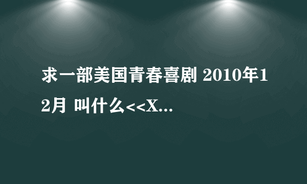 求一部美国青春喜剧 2010年12月 叫什么<<XXX大电影>>来着