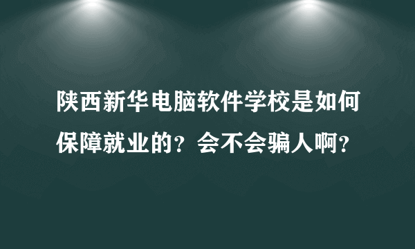 陕西新华电脑软件学校是如何保障就业的？会不会骗人啊？
