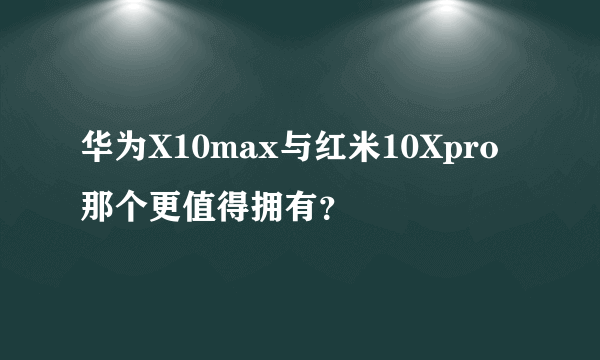 华为X10max与红米10Xpro那个更值得拥有？