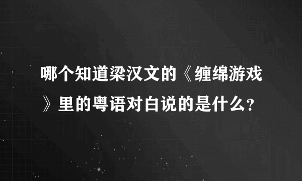 哪个知道梁汉文的《缠绵游戏》里的粤语对白说的是什么？