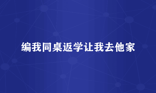 编我同桌返学让我去他家