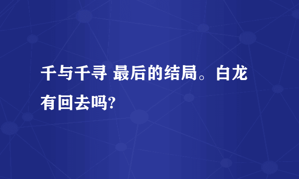 千与千寻 最后的结局。白龙有回去吗?