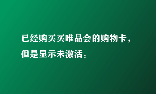 已经购买买唯品会的购物卡，但是显示未激活。