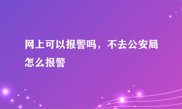 网上可以报警吗，不去公安局怎么报警