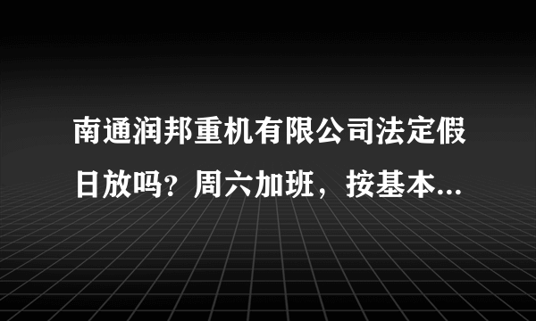 南通润邦重机有限公司法定假日放吗？周六加班，按基本工资算，应该没多少钱吧