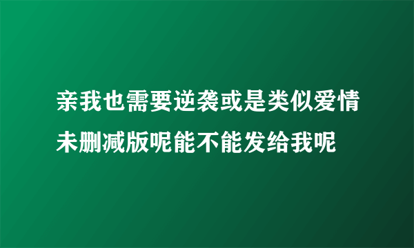 亲我也需要逆袭或是类似爱情未删减版呢能不能发给我呢