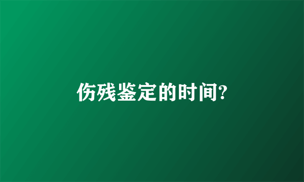 伤残鉴定的时间?