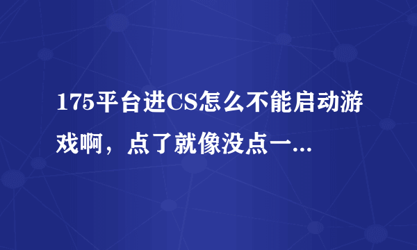 175平台进CS怎么不能启动游戏啊，点了就像没点一样没反应，别人说是版本和配置问题