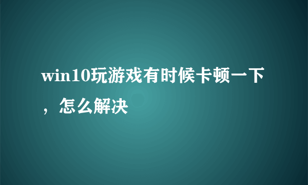 win10玩游戏有时候卡顿一下，怎么解决
