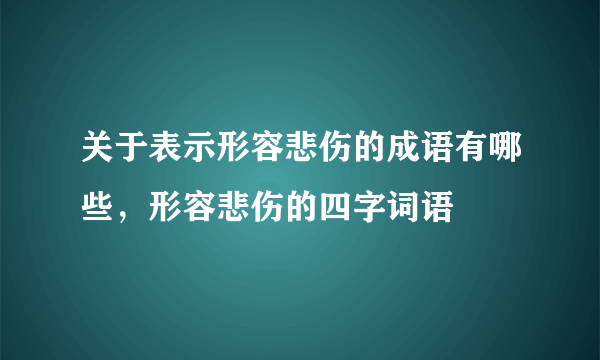 关于表示形容悲伤的成语有哪些，形容悲伤的四字词语