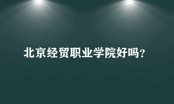 北京经贸职业学院好吗？