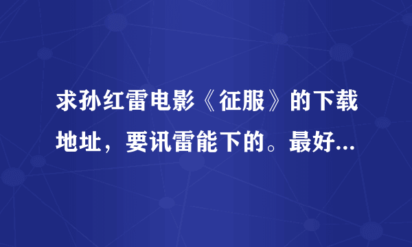求孙红雷电影《征服》的下载地址，要讯雷能下的。最好是高清的 。谢谢~