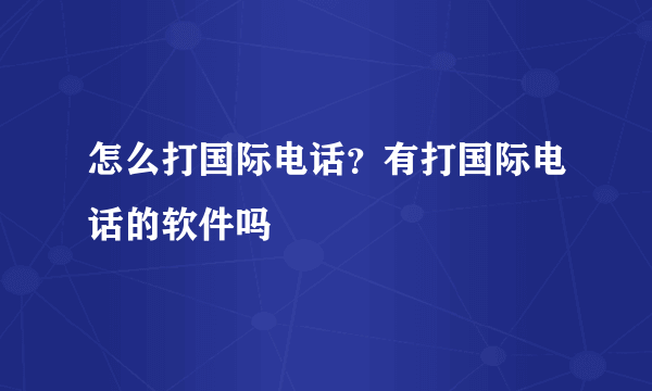 怎么打国际电话？有打国际电话的软件吗