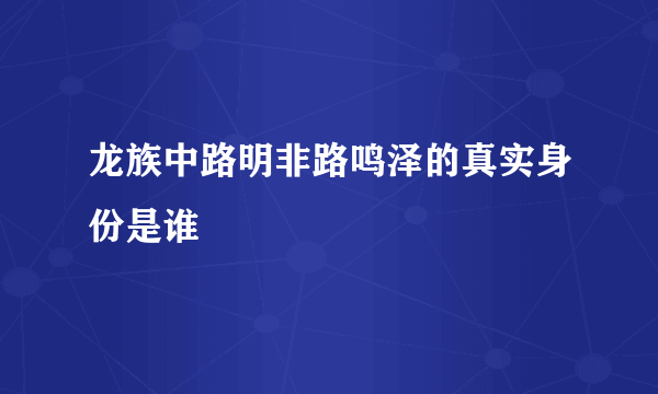 龙族中路明非路鸣泽的真实身份是谁