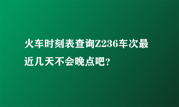 火车时刻表查询Z236车次最近几天不会晚点吧？