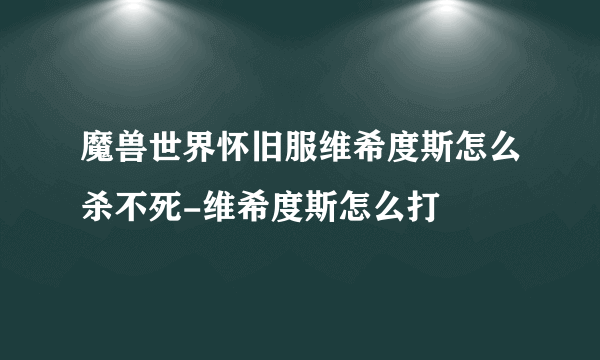 魔兽世界怀旧服维希度斯怎么杀不死-维希度斯怎么打