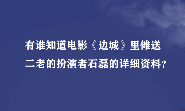 有谁知道电影《边城》里傩送二老的扮演者石磊的详细资料？