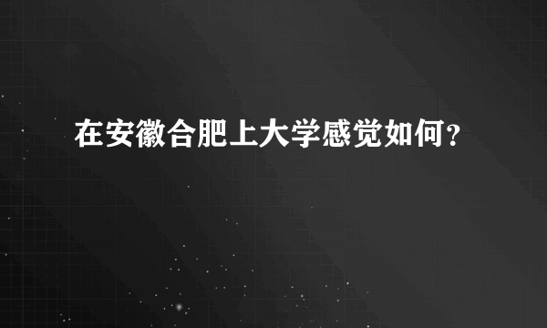 在安徽合肥上大学感觉如何？
