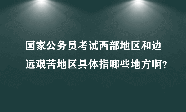 国家公务员考试西部地区和边远艰苦地区具体指哪些地方啊？