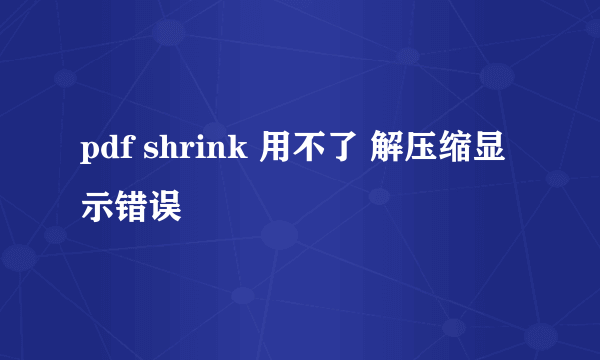 pdf shrink 用不了 解压缩显示错误