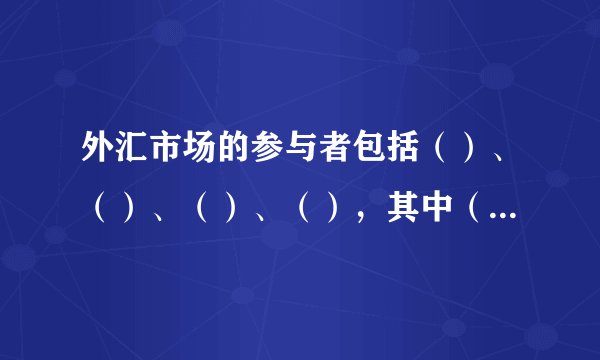 外汇市场的参与者包括（）、（）、（）、（），其中（）是外汇市场的主要参与者。