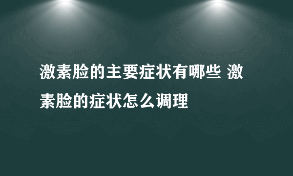 激素脸的主要症状有哪些 激素脸的症状怎么调理