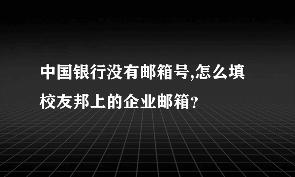中国银行没有邮箱号,怎么填校友邦上的企业邮箱？