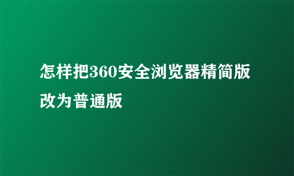 怎样把360安全浏览器精简版改为普通版