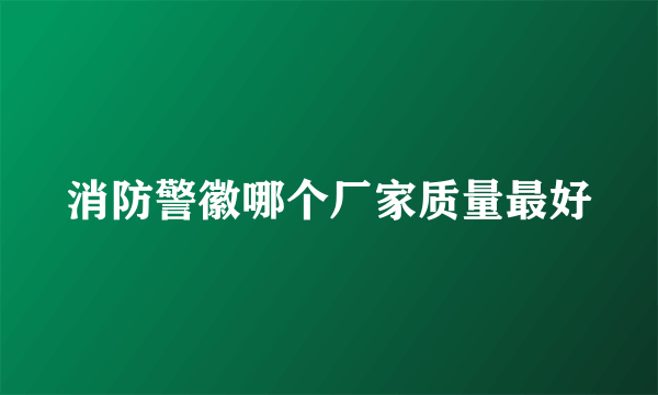 消防警徽哪个厂家质量最好