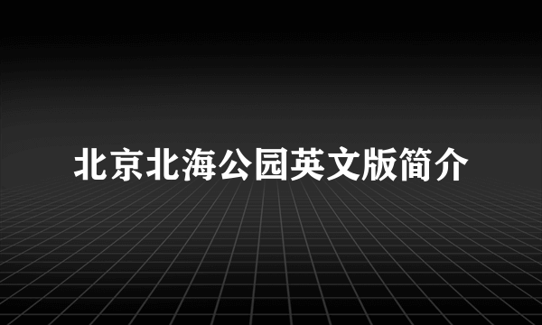 北京北海公园英文版简介