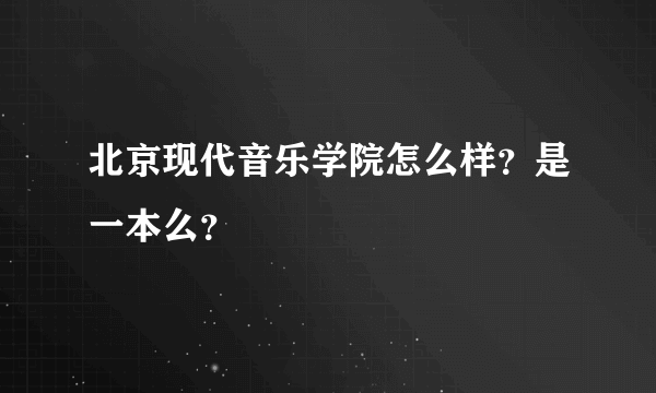 北京现代音乐学院怎么样？是一本么？
