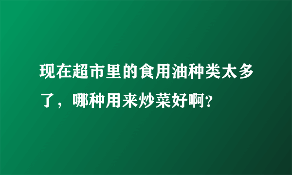 现在超市里的食用油种类太多了，哪种用来炒菜好啊？