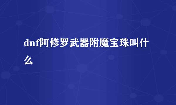 dnf阿修罗武器附魔宝珠叫什么