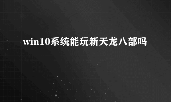 win10系统能玩新天龙八部吗
