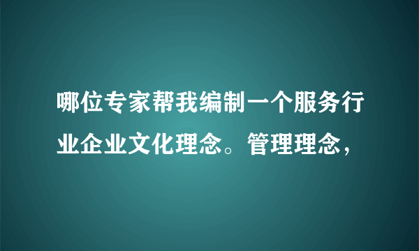 哪位专家帮我编制一个服务行业企业文化理念。管理理念，