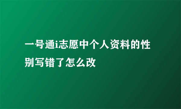 一号通i志愿中个人资料的性别写错了怎么改
