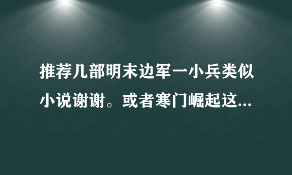 推荐几部明末边军一小兵类似小说谢谢。或者寒门崛起这种也可以。
