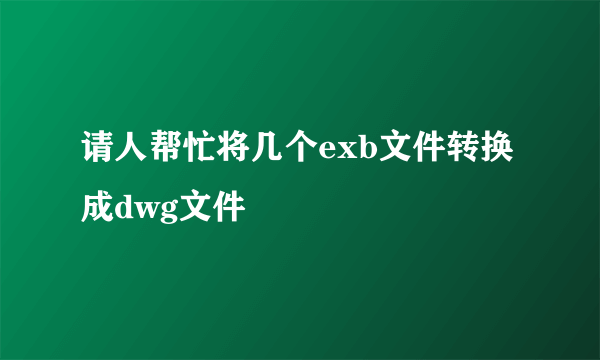 请人帮忙将几个exb文件转换成dwg文件