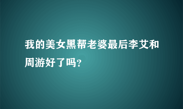 我的美女黑帮老婆最后李艾和周游好了吗？