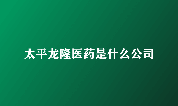 太平龙隆医药是什么公司