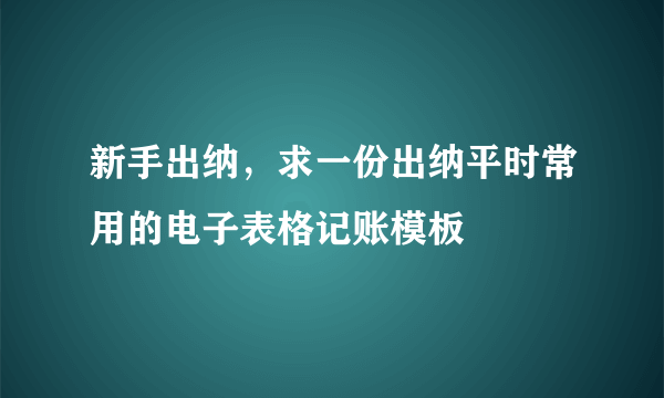 新手出纳，求一份出纳平时常用的电子表格记账模板