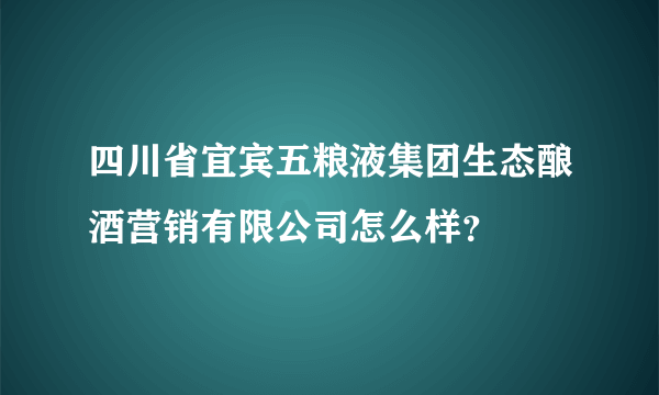 四川省宜宾五粮液集团生态酿酒营销有限公司怎么样？