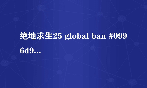 绝地求生25 global ban #0996d92.6.41– 这是啥意思啊