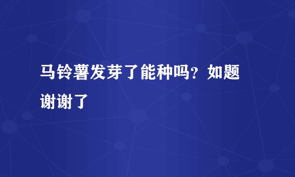 马铃薯发芽了能种吗？如题 谢谢了