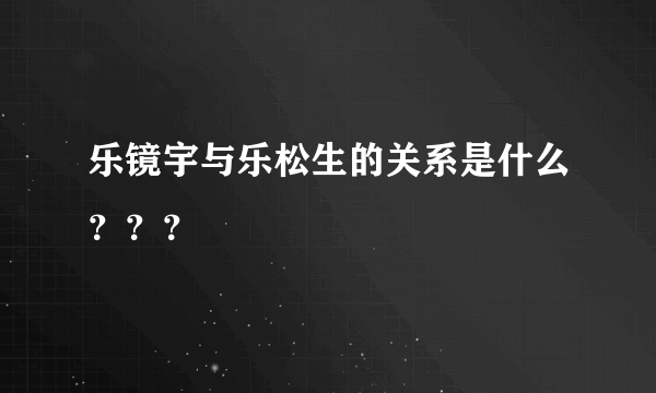 乐镜宇与乐松生的关系是什么？？？