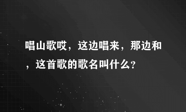 唱山歌哎，这边唱来，那边和，这首歌的歌名叫什么？