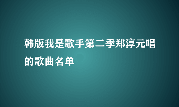 韩版我是歌手第二季郑淳元唱的歌曲名单