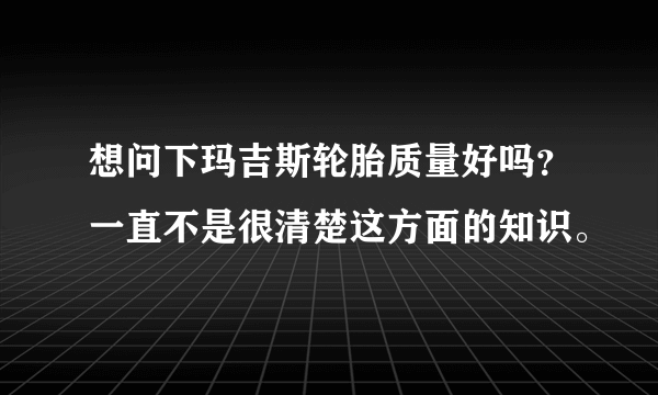 想问下玛吉斯轮胎质量好吗？一直不是很清楚这方面的知识。