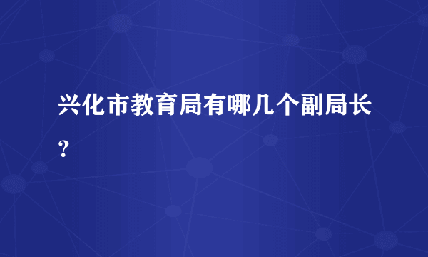 兴化市教育局有哪几个副局长？