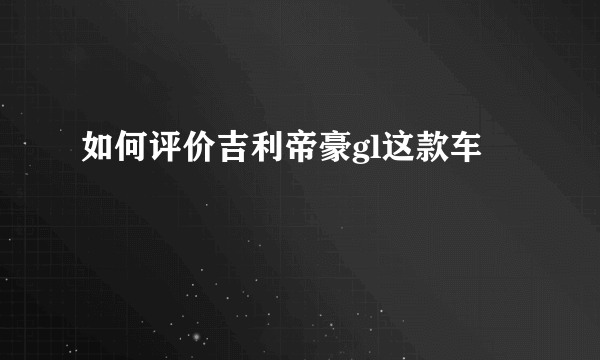如何评价吉利帝豪gl这款车